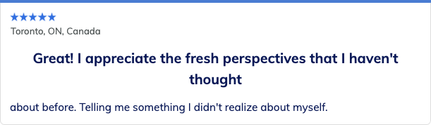 Five-star review: “Great! I appreciate the fresh perspectives that I haven’t thought about before. Telling me something I didn’t realize about myself.”